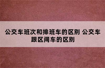 公交车班次和排班车的区别 公交车跟区间车的区别